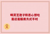 喝灵芝孢子粉恶心想吐 是还是服用方式不对