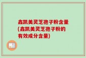 鑫凯美灵芝孢子粉含量(鑫凯美灵芝孢子粉的有效成分含量)