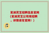 芜湖灵芝招聘信息官网(芜湖灵芝公司现招聘，详情请见官网！)
