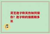 灵芝孢子粉天热如何保存？孢子粉的保质期多长