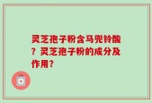 灵芝孢子粉含马兜铃酸？灵芝孢子粉的成分及作用？