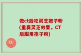 做ct后吃灵芝孢子粉(重奏灵芝效果，CT后服用孢子粉)