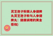 灵芝孢子粉跟人参健脾丸灵芝孢子粉与人参健脾丸：健康调理的黄金搭档)