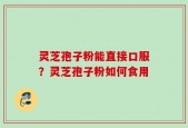 灵芝孢子粉能直接口服？灵芝孢子粉如何食用