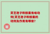 灵芝孢子粉胶囊有啥功效(灵芝孢子粉胶囊的功效及作用有哪些？