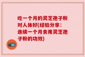 吃一个月的灵芝孢子粉对人体好(经验分享：连续一个月食用灵芝孢子粉的功效)