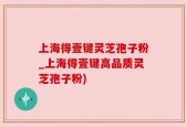上海得壹键灵芝孢子粉_上海得壹键高品质灵芝孢子粉)