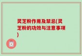 灵芝粉作用及禁忌(灵芝粉的功效与注意事项)