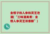 金樱子和人参和灵芝泡酒(“三味酒美肴：金樱人参灵芝浓香酿”)