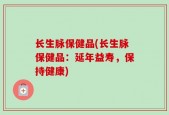 长生脉保健品(长生脉保健品：延年益寿，保持健康)