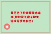 灵芝孢子粉破壁技术难度(提取灵芝孢子粉关键成分技术解密)