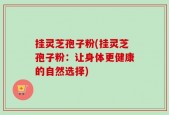 挂灵芝孢子粉(挂灵芝孢子粉：让身体更健康的自然选择)