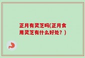 正月有灵芝吗(正月食用灵芝有什么好处？)