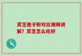灵芝孢子粉对比视频讲解？灵芝怎么吃好