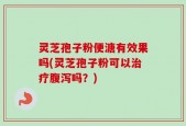 灵芝孢子粉便溏有效果吗(灵芝孢子粉可以治疗腹泻吗？)