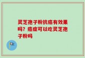 灵芝孢子粉抗癌有效果吗？癌症可以吃灵芝孢子粉吗