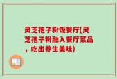 灵芝孢子粉饭餐厅(灵芝孢子粉融入餐厅菜品，吃出养生美味)