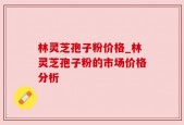 林灵芝孢子粉价格_林灵芝孢子粉的市场价格分析
