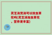 灵芝汤煲汤可以放虫草花吗(灵芝汤加虫草花，营养更丰富)