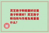灵芝孢子粉胶囊好还是孢子粉更好？灵芝孢子粉功效与作用及用量是什么？