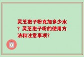 灵芝孢子粉克加多少水？灵芝孢子粉的使用方法和注意事项？