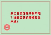 余仁生灵芝孢子粉产地？详解灵芝的种植和生产地？