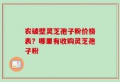 农破壁灵芝孢子粉价格表？哪里有收购灵芝孢子粉