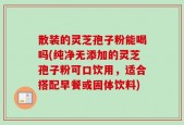 散装的灵芝孢子粉能喝吗(纯净无添加的灵芝孢子粉可口饮用，适合搭配早餐或固体饮料)