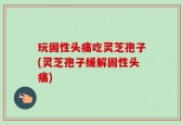 玩固性头痛吃灵芝孢子(灵芝孢子缓解固性头痛)