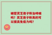 破壁灵芝孢子粉治哮喘吗？灵芝孢子粉真的可以提高免疫力吗？