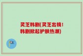 灵芝韩剧(灵芝出镜！韩剧掀起护肤热潮)