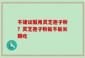 不建议服用灵芝孢子粉？灵芝孢子粉能不能长期吃