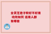 全灵芝孢子粉好不好用 功效如何 适用人群有哪些