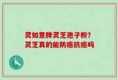 灵如意牌灵芝孢子粉？灵芝真的能防癌抗癌吗