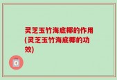 灵芝玉竹海底椰的作用(灵芝玉竹海底椰的功效)