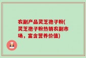 农副产品灵芝孢子粉(灵芝孢子粉热销农副市场，富含营养价值)