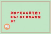 剖宫产可以吃灵芝孢子粉吗？孕妇食品安全指南？