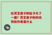 吃灵芝孢子粉肚子大了一圈？灵芝孢子粉的功效和作用是什么