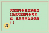 灵芝孢子粉正品旗舰店(正品灵芝孢子粉专卖店，让您尽享自然健康！)