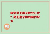 破壁灵芝孢子粉分几代？灵芝孢子粉的制作配方