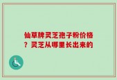 仙草牌灵芝孢子粉价格？灵芝从哪里长出来的