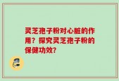 灵芝孢子粉对心脏的作用？探究灵芝孢子粉的保健功效？