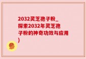 2032灵芝孢子粉_探索2032年灵芝孢子粉的神奇功效与应用)