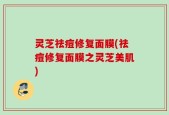 灵芝祛痘修复面膜(祛痘修复面膜之灵芝美肌)