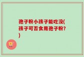 孢子粉小孩子能吃没(孩子可否食用孢子粉？)