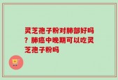 灵芝孢子粉对肺部好吗？肺癌中晚期可以吃灵芝孢子粉吗