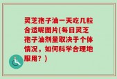 灵芝孢子油一天吃几粒合适呢图片(每日灵芝孢子油剂量取决于个体情况，如何科学合理地服用？)