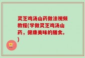 灵芝鸡汤山药做法视频教程(学做灵芝鸡汤山药，健康美味的膳食。)