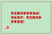 灵芝西洋参甘草泡水(泡水食疗：灵芝西洋参甘草皆宜)
