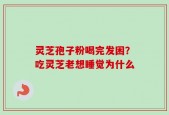 灵芝孢子粉喝完发困？吃灵芝老想睡觉为什么